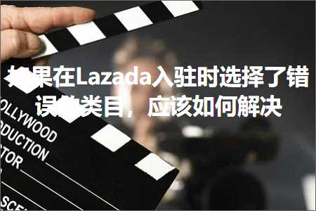 软文推广的网站 跨境电商知识:如果在Lazada入驻时选择了错误的类目，应该如何解决